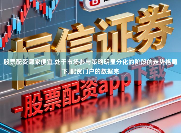 股票配资哪家便宜 处于市场参与策略明显分化的阶段的走势格局下，配资门户的数据完