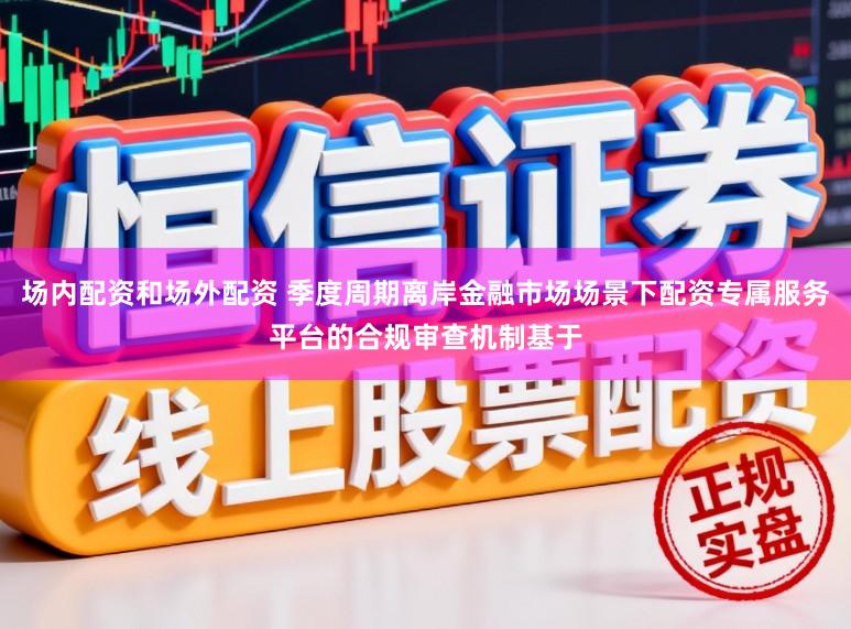 场内配资和场外配资 季度周期离岸金融市场场景下配资专属服务平台的合规审查机制基于
