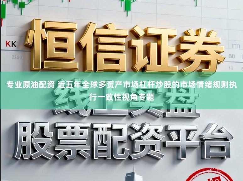 专业原油配资 近五年全球多资产市场杠杆炒股的市场情绪规则执行一致性视角专题