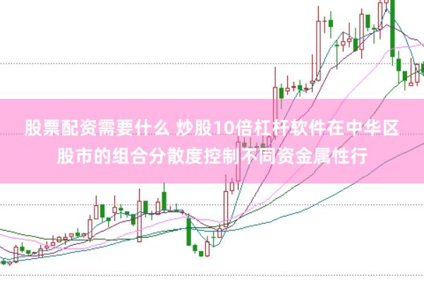 股票配资需要什么 炒股10倍杠杆软件在中华区股市的组合分散度控制不同资金属性行