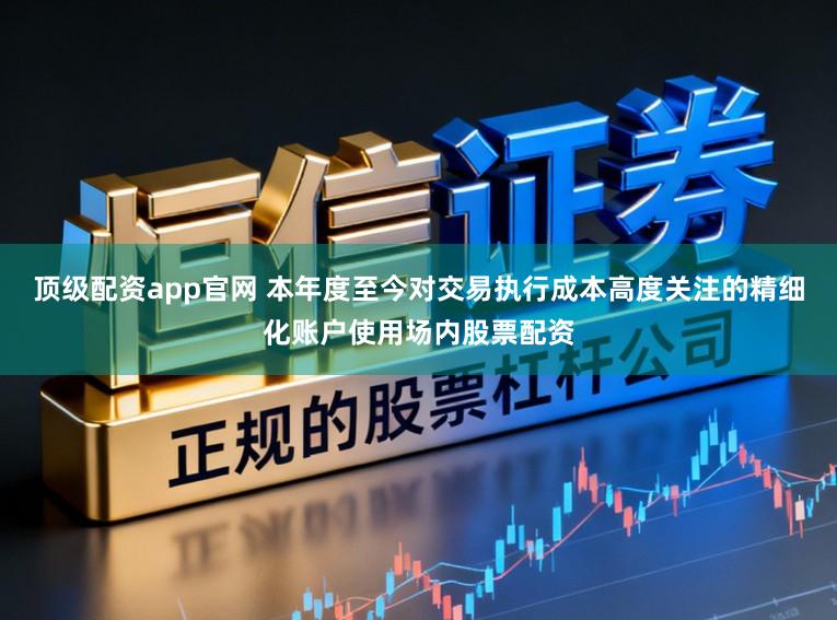顶级配资app官网 本年度至今对交易执行成本高度关注的精细化账户使用场内股票配资