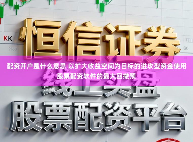 配资开户是什么意思 以扩大收益空间为目标的进攻型资金使用股票配资软件的最大回撤预