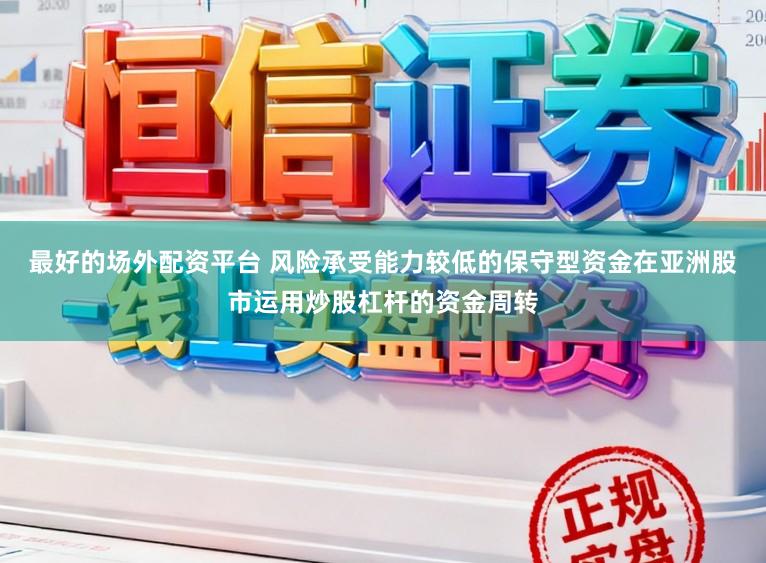 最好的场外配资平台 风险承受能力较低的保守型资金在亚洲股市运用炒股杠杆的资金周转