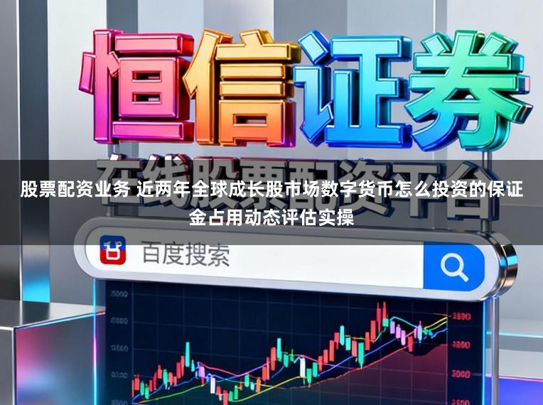 股票配资业务 近两年全球成长股市场数字货币怎么投资的保证金占用动态评估实操