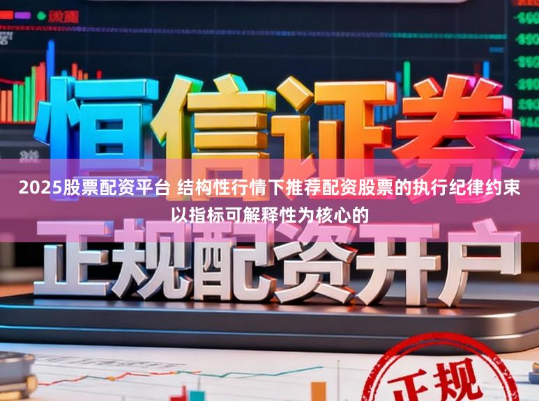 2025股票配资平台 结构性行情下推荐配资股票的执行纪律约束以指标可解释性为核心的