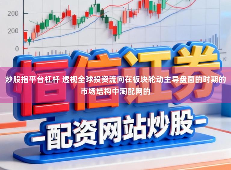 炒股指平台杠杆 透视全球投资流向在板块轮动主导盘面的时期的市场结构中淘配网的