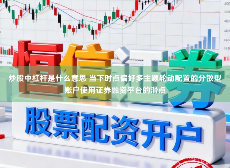 炒股中杠杆是什么意思 当下时点偏好多主题轮动配置的分散型账户使用证券融资平台的滑点