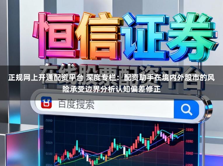 正规网上开通配资平台 深度专栏：配资助手在境内外股市的风险承受边界分析认知偏差修正