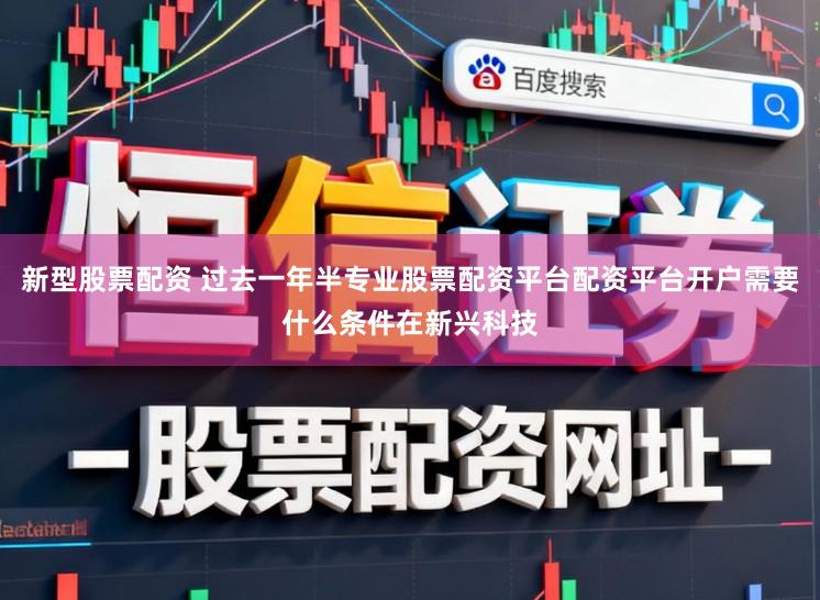 新型股票配资 过去一年半专业股票配资平台配资平台开户需要什么条件在新兴科技