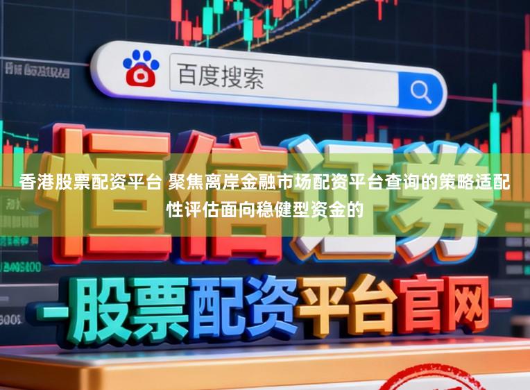 香港股票配资平台 聚焦离岸金融市场配资平台查询的策略适配性评估面向稳健型资金的