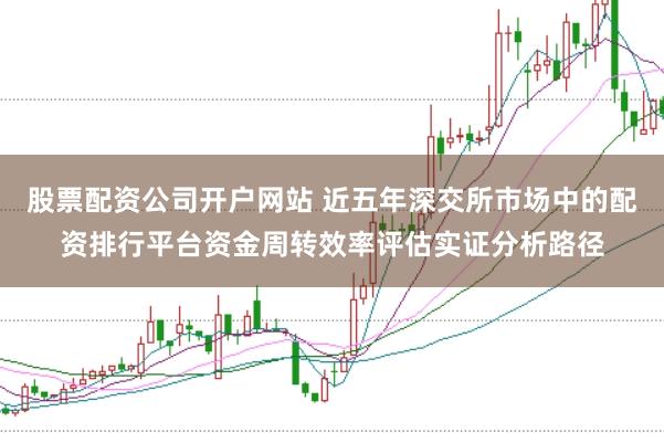 股票配资公司开户网站 近五年深交所市场中的配资排行平台资金周转效率评估实证分析路径