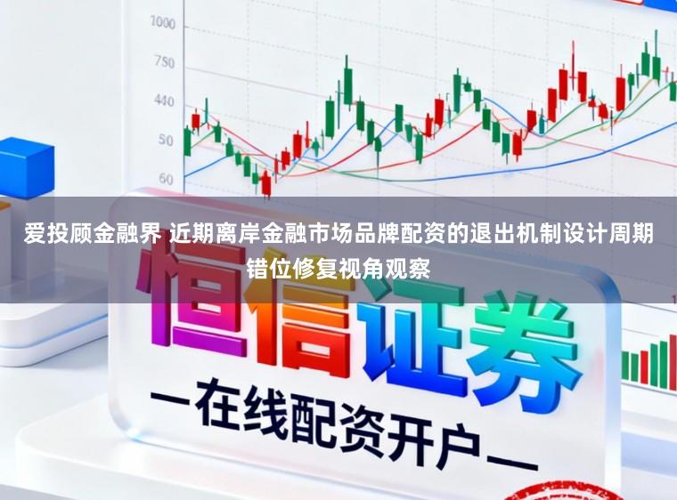 爱投顾金融界 近期离岸金融市场品牌配资的退出机制设计周期错位修复视角观察