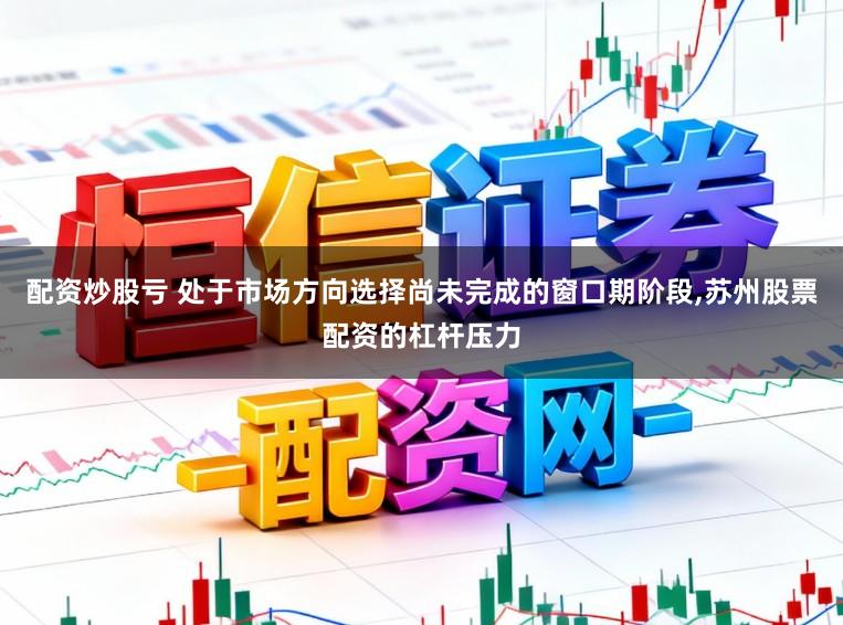 配资炒股亏 处于市场方向选择尚未完成的窗口期阶段，苏州股票配资的杠杆压力