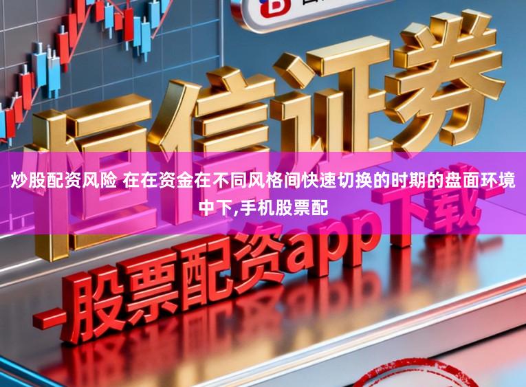 炒股配资风险 在在资金在不同风格间快速切换的时期的盘面环境中下，手机股票配