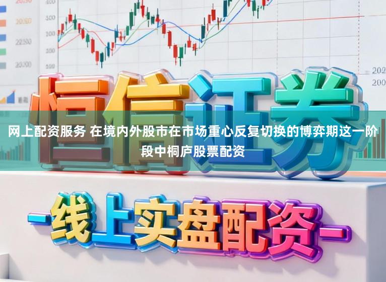 网上配资服务 在境内外股市在市场重心反复切换的博弈期这一阶段中桐庐股票配资