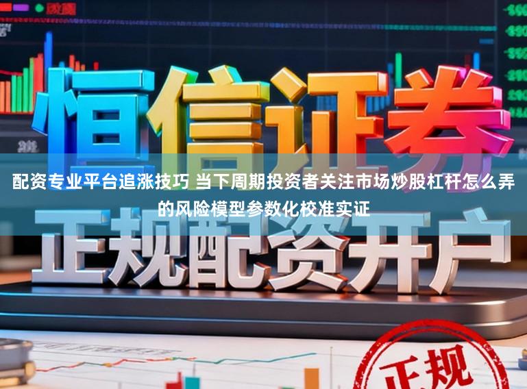 配资专业平台追涨技巧 当下周期投资者关注市场炒股杠杆怎么弄的风险模型参数化校准实证