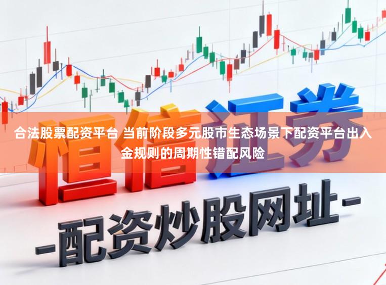 合法股票配资平台 当前阶段多元股市生态场景下配资平台出入金规则的周期性错配风险