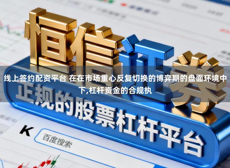 线上签约配资平台 在在市场重心反复切换的博弈期的盘面环境中下，杠杆资金的合规执