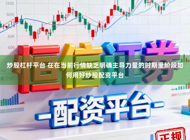炒股杠杆平台 在在当前行情缺乏明确主导力量的时期里阶段如何用好炒股配资平台