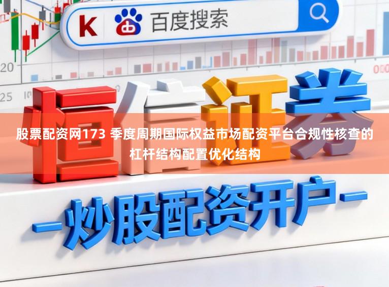 股票配资网173 季度周期国际权益市场配资平台合规性核查的杠杆结构配置优化结构