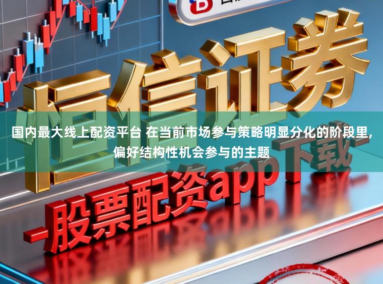 国内最大线上配资平台 在当前市场参与策略明显分化的阶段里，偏好结构性机会参与的主题