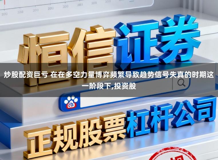 炒股配资巨亏 在在多空力量博弈频繁导致趋势信号失真的时期这一阶段下，投资股