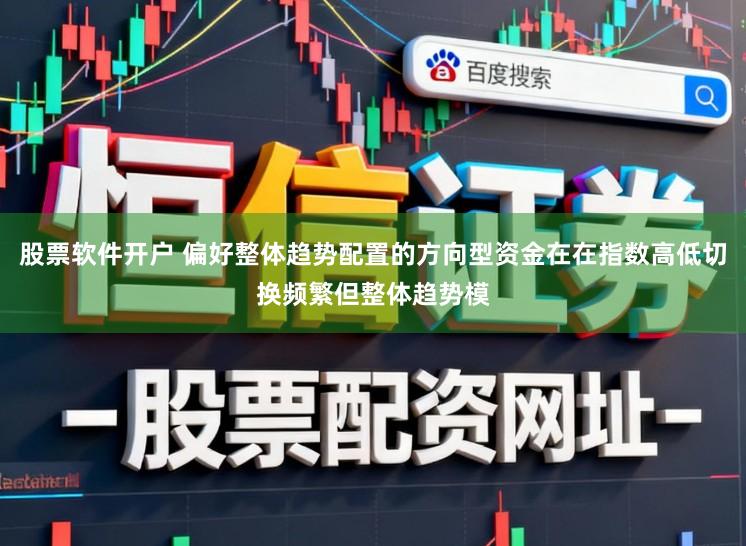 股票软件开户 偏好整体趋势配置的方向型资金在在指数高低切换频繁但整体趋势模