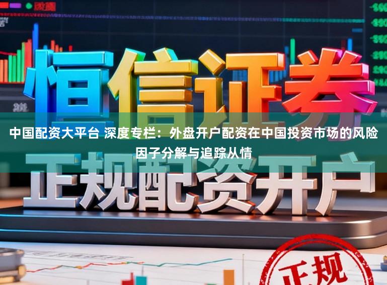 中国配资大平台 深度专栏：外盘开户配资在中国投资市场的风险因子分解与追踪从情