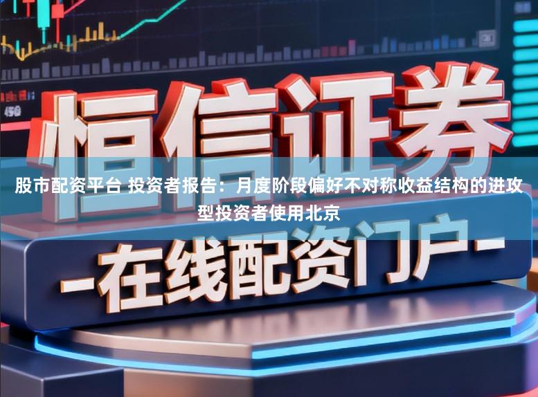 股市配资平台 投资者报告：月度阶段偏好不对称收益结构的进攻型投资者使用北京
