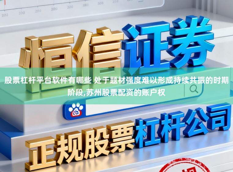 股票杠杆平台软件有哪些 处于题材强度难以形成持续共振的时期阶段，苏州股票配资的账户权