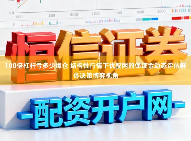100倍杠杆亏多少爆仓 结构性行情下优配网的保证金动态评估群体决策博弈视角