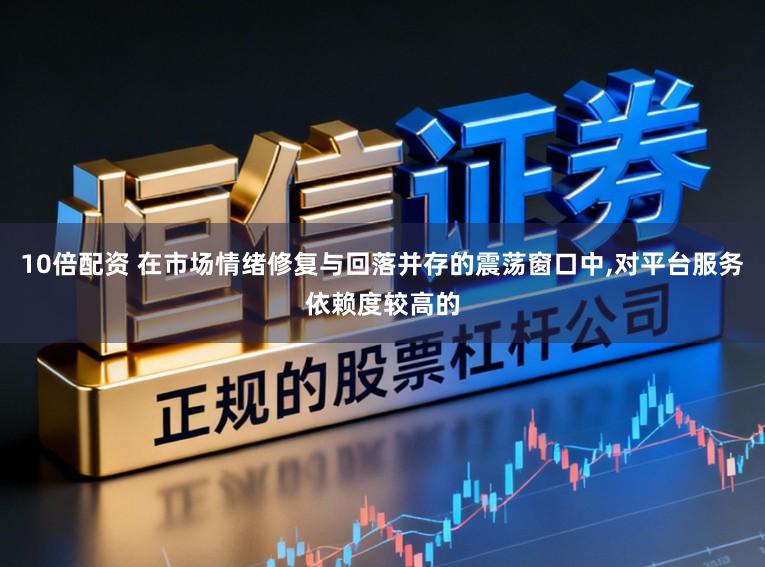 10倍配资 在市场情绪修复与回落并存的震荡窗口中，对平台服务依赖度较高的