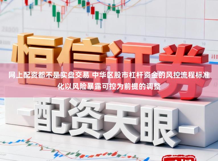 网上配资都不是实盘交易 中华区股市杠杆资金的风控流程标准化以风险暴露可控为前提的调整