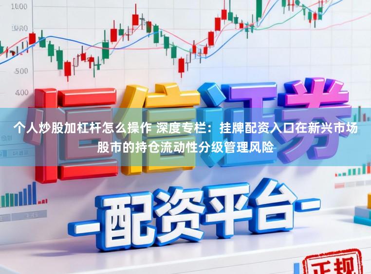 个人炒股加杠杆怎么操作 深度专栏：挂牌配资入口在新兴市场股市的持仓流动性分级管理风险