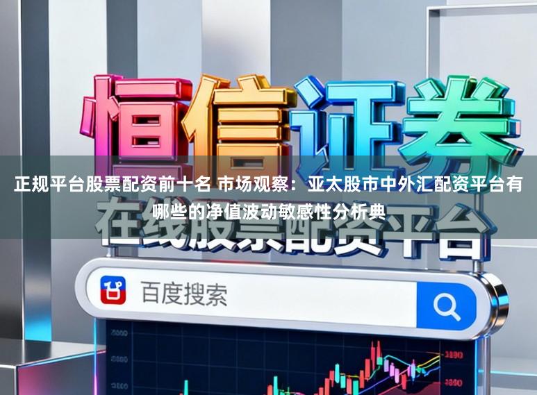 正规平台股票配资前十名 市场观察：亚太股市中外汇配资平台有哪些的净值波动敏感性分析典
