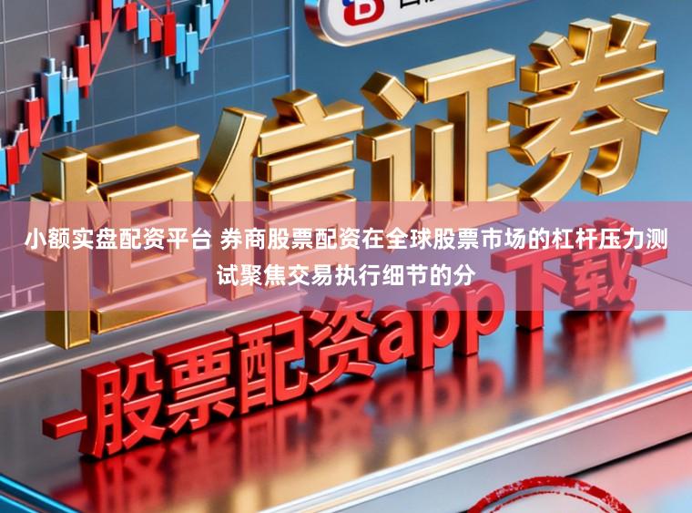 小额实盘配资平台 券商股票配资在全球股票市场的杠杆压力测试聚焦交易执行细节的分