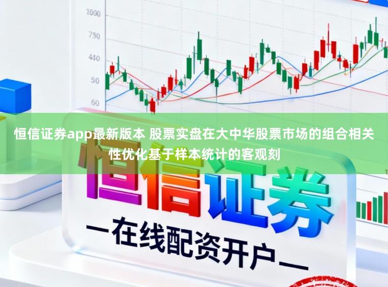 恒信证券app最新版本 股票实盘在大中华股票市场的组合相关性优化基于样本统计的客观刻