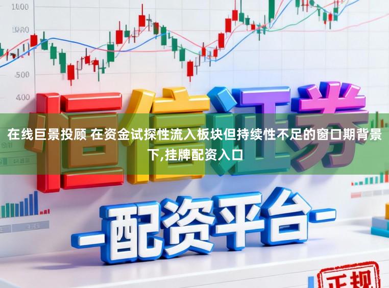 在线巨景投顾 在资金试探性流入板块但持续性不足的窗口期背景下，挂牌配资入口