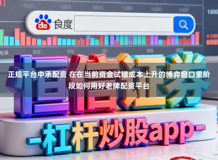 正规平台中承配资 在在当前资金试错成本上升的博弈窗口里阶段如何用好老牌配资平台
