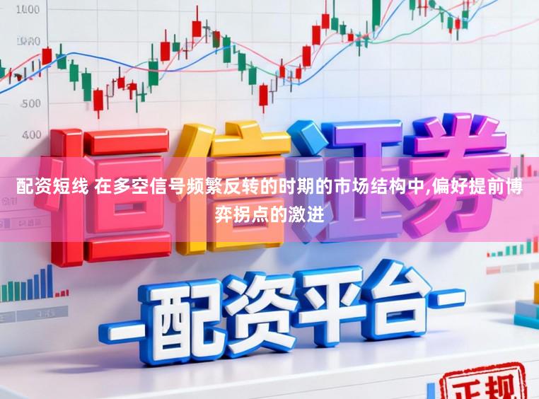 配资短线 在多空信号频繁反转的时期的市场结构中，偏好提前博弈拐点的激进