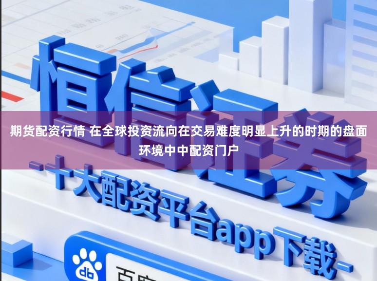 期货配资行情 在全球投资流向在交易难度明显上升的时期的盘面环境中中配资门户