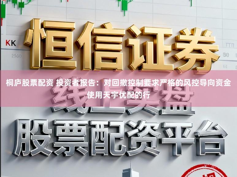 桐庐股票配资 投资者报告：对回撤控制要求严格的风控导向资金使用天宇优配的行