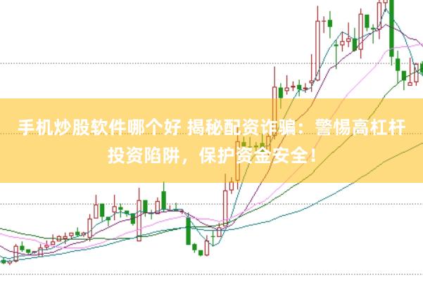 手机炒股软件哪个好 揭秘配资诈骗:警惕高杠杆投资陷阱,保护资金安全!