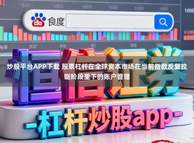 炒股平台APP下载 股票杠杆在全球资本市场在当前指数反复拉锯阶段里下的账户管理
