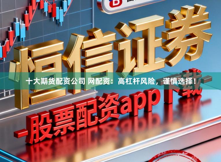 十大期货配资公司 网配资：高杠杆风险，谨慎选择！