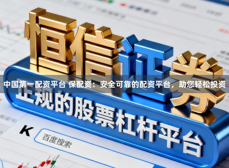 中国第一配资平台 保配资：安全可靠的配资平台，助您轻松投资