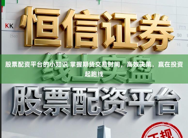 股票配资平台的小知识 掌握期货交易时间,高效决策,赢在投资起跑线