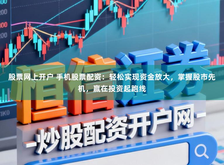 股票网上开户 手机股票配资：轻松实现资金放大，掌握股市先机，赢在投资起跑线