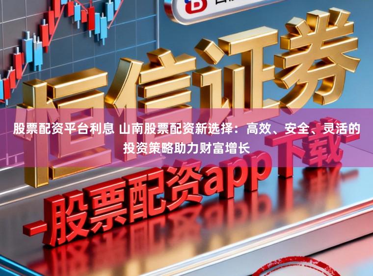 股票配资平台利息 山南股票配资新选择:高效、安全、灵活的投资策略助力财富增长