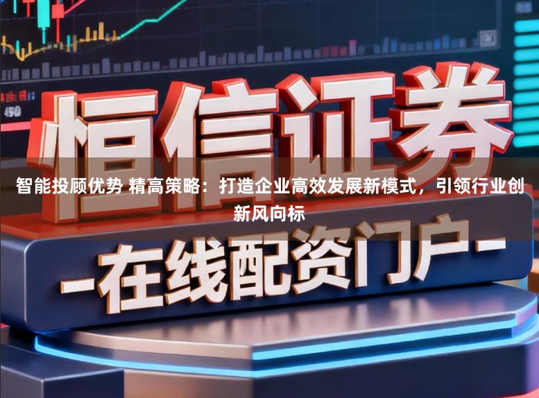 智能投顾优势 精高策略:打造企业高效发展新模式,引领行业创新风向标